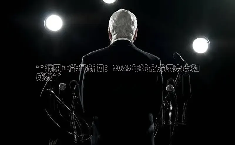 米乐易游官网登陆入口路畅科技**濮阳正能量新闻：2023年城市发展亮点和
成就**