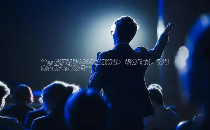 yy易游mile百度大脑**黑龙江高考2024最新资讯：考试时间、改革
内容及备考技巧**