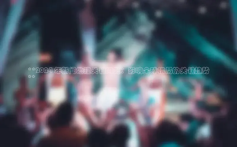 米乐YY易游小红书**2024 年新闻地理关键问题：影响全球格局的关键趋势
**