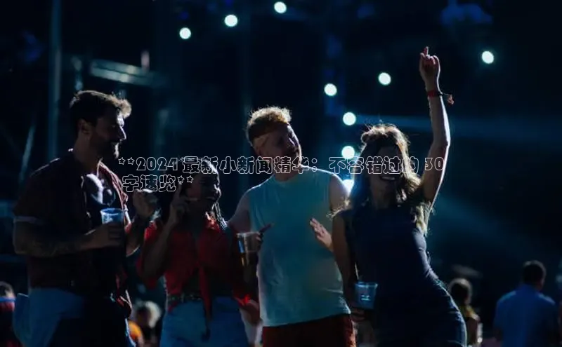 米乐易游官网登陆入口路畅科技**2024 最新小新闻精华：不容错过的 30
 字速览**