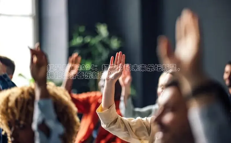 YY易游体育app下载百度取证红星新闻2024：打造中国未来乐坛新星，
拥抱流行音乐新风尚