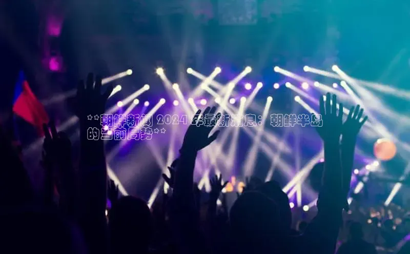 YY易游体育网址百度智能云**朝鲜新闻 2024 年最新消息：朝鲜半岛
的当前局势**