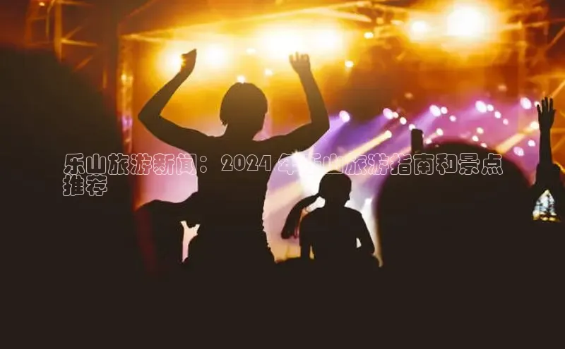 米乐易游官网登陆入口百度健康乐山旅游新闻：2024 年乐山旅游指南和景点
推荐