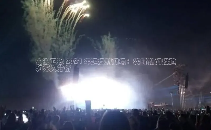 易游体育app下载安装最新版光魔科技安徽卫视 2024 年超级新闻场：实时新闻报道
和深入分析