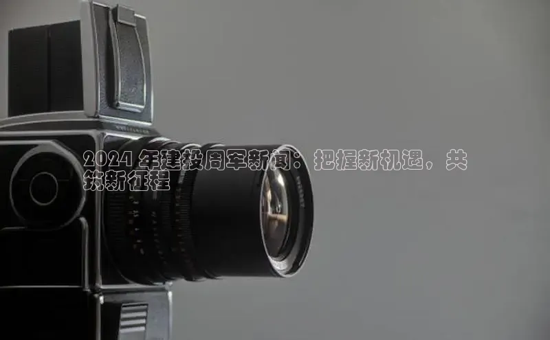 yy易游体育官网百度社团赞助平台2024 年建投周军新闻：把握新机遇，共
筑新征程