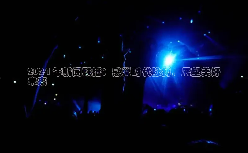 易游app官网登录入口百度技术学院2024 年新闻联播：感受时代脉搏，展望美好
未来