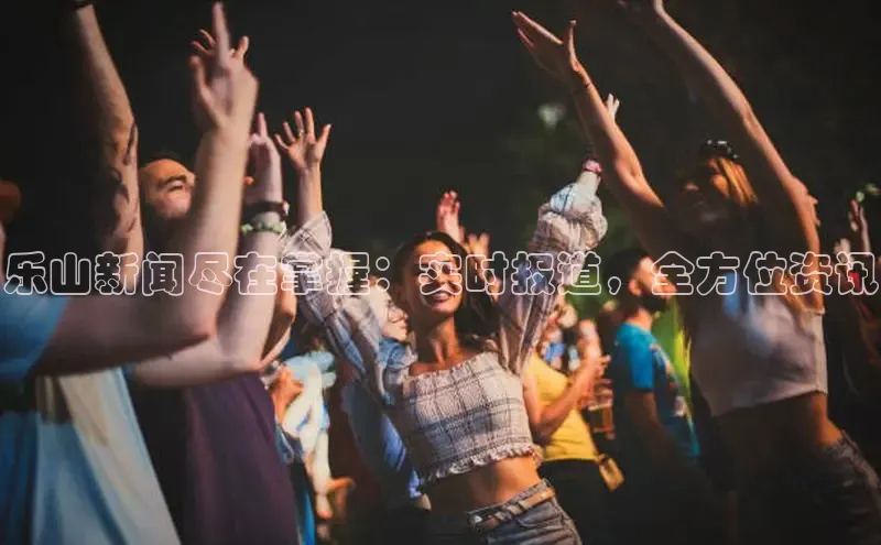 易游app官方下载度小满理财乐山新闻尽在掌握：实时报道，全方位资讯