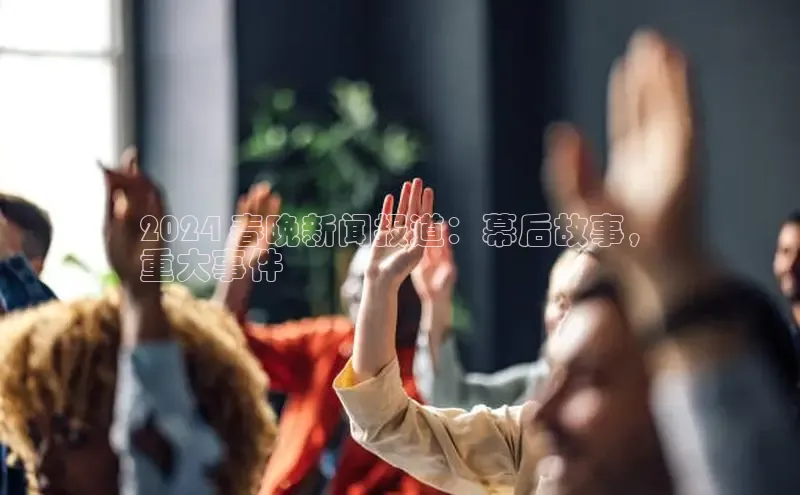 2024 春晚新闻报道：幕后故事，
重大事件