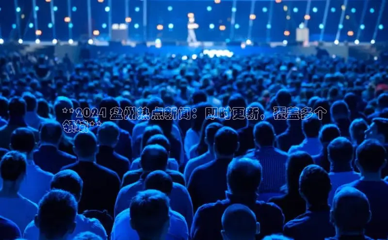 米乐yy易游体育App下载赛富乐斯**2024 盘州热点新闻：即时更新，覆盖多个
领域**