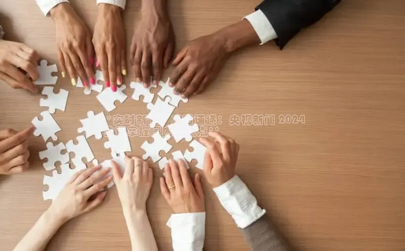 易游体育app下载文心一言**实时新闻，准时速递：央视新闻 2024
 全面掌握国内外焦点**