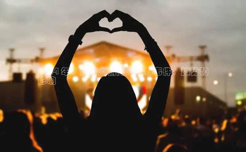 米乐m6小罗代言华策影视2024 年 7 月热点新闻：最新事件、趋势和
影响