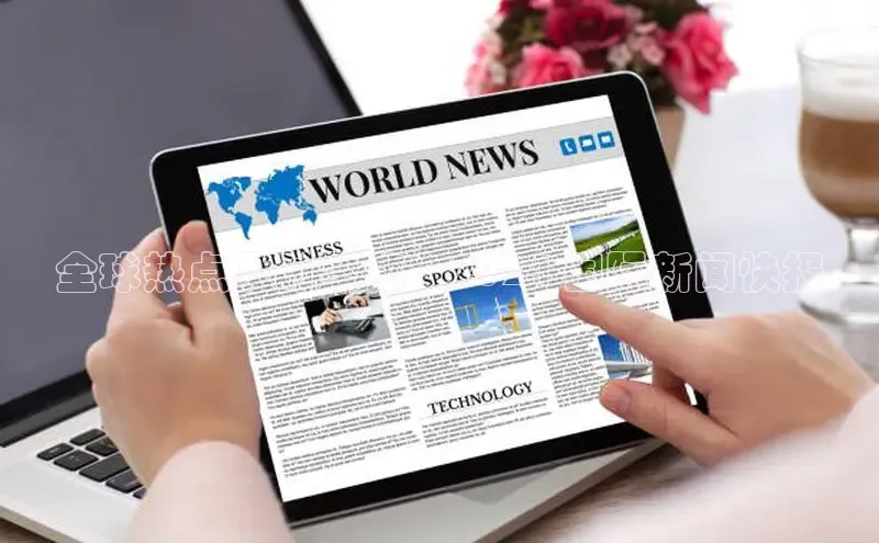 米乐yy易游体育交流app百度众测全球热点及时聚焦：2024 国际新闻快报