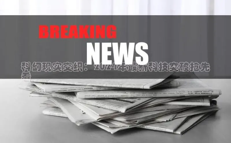 yy易游游戏官网入口百度信誉科幻现实交织：2024年最新科技突破抢先
看