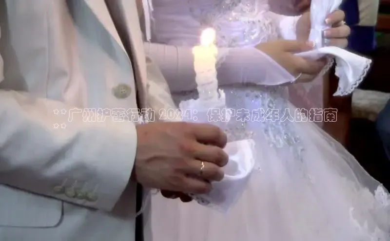 米乐m6易游百度游戏**广州护蕾行动 2024：保护未成年人的指南
**