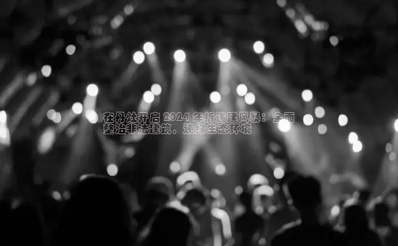 米乐易游官网登陆入口百度健康在丹灶开启 2024 年拆违建风暴：全面
整治非法建筑，还绿生态环境