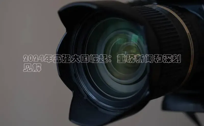 mile米乐m6官网云创智行2024年富强大国崛起：重磅新闻和深刻
见解