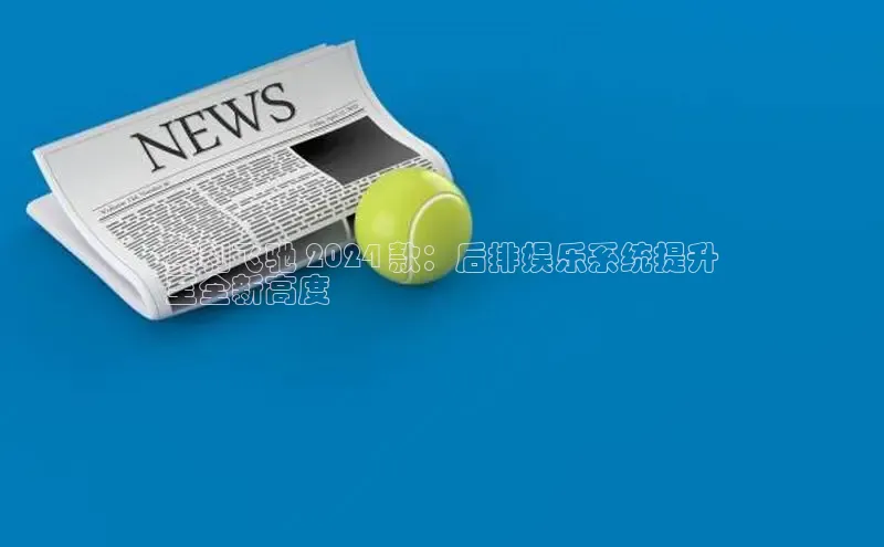 米乐yy易游体育App下载赛富乐斯宾利飞驰 2024 款：后排娱乐系统提升
至全新高度