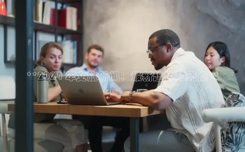 米乐·M6官网登录入口如流**2024 年文旅新闻：最新趋势和亮点**