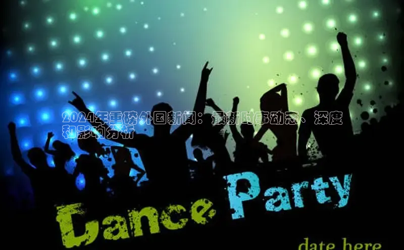 米乐m6官网老版字节跳动2024年重磅外国新闻：最新时事动态、深度
和影响分析