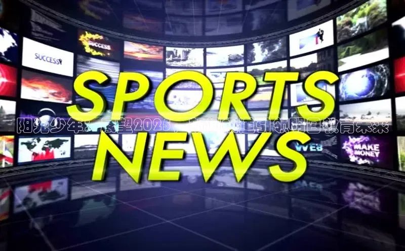 阳光少年：展望2025，新闻报道引领明日教育未来