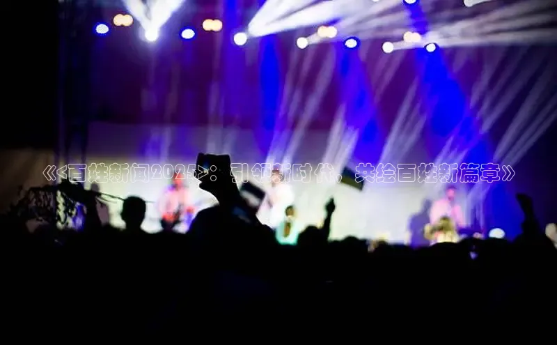 《<百姓新闻2025>：引领新时代，共绘百姓新篇章》