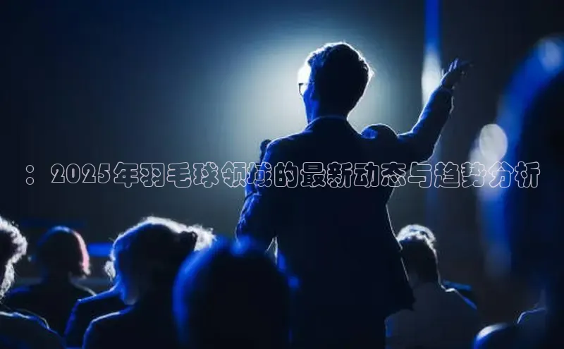 ：2025年羽毛球领域的最新动态与趋势分析