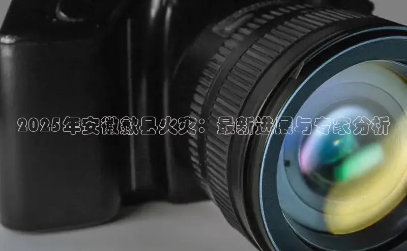 2025年安徽歙县火灾：最新进展与专家分析