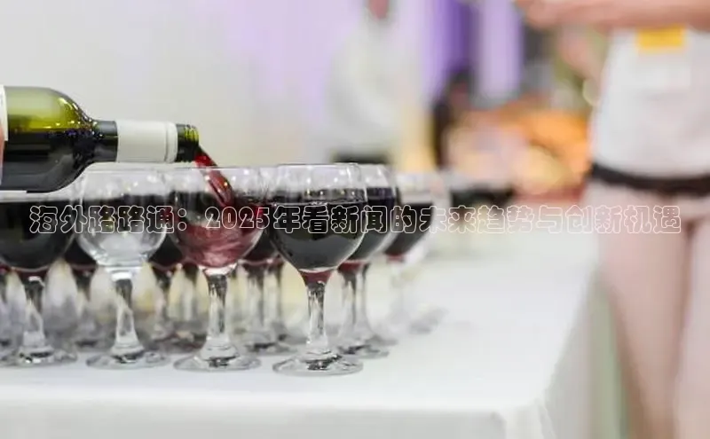 海外路路通：2025年看新闻的未来趋势与创新机遇