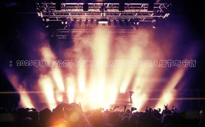 ：2025年国家公务员考试报名人数激增的惊人细节与分析