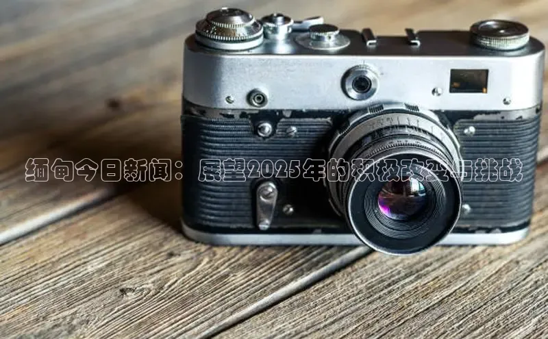 缅甸今日新闻：展望2025年的积极改变与挑战