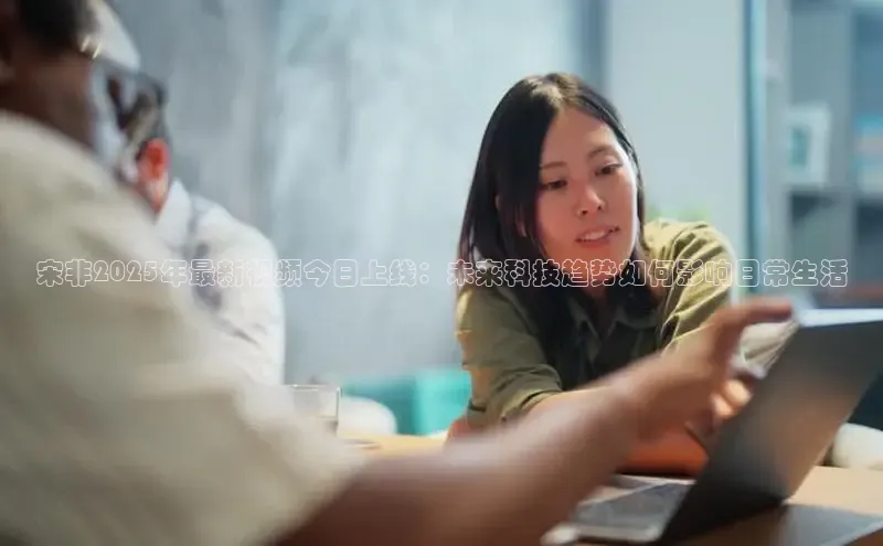 宋非2025年最新视频今日上线：未来科技趋势如何影响日常生活