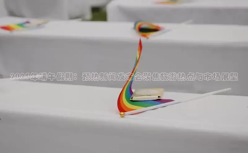 2025年端午假期：预热新闻发布会聚焦旅游热点与市场展望