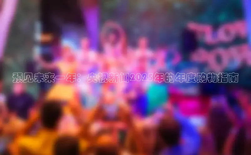 预见未来一年：央视新闻2025年的年度购物指南