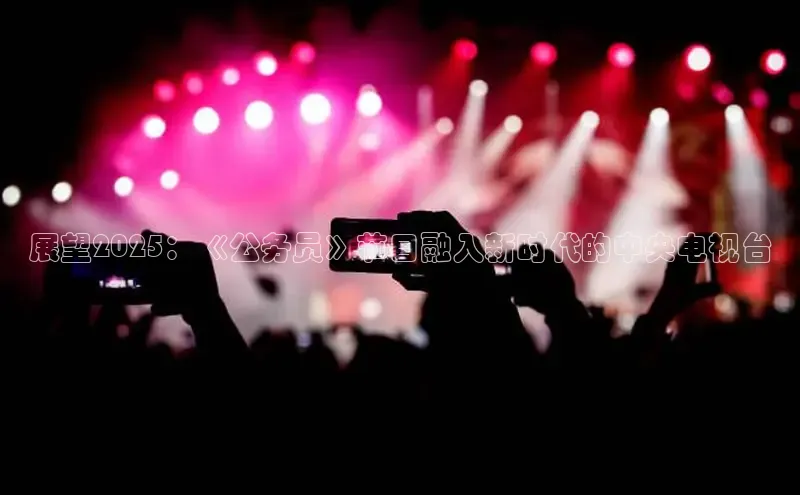 展望2025：《公务员》节目融入新时代的中央电视台