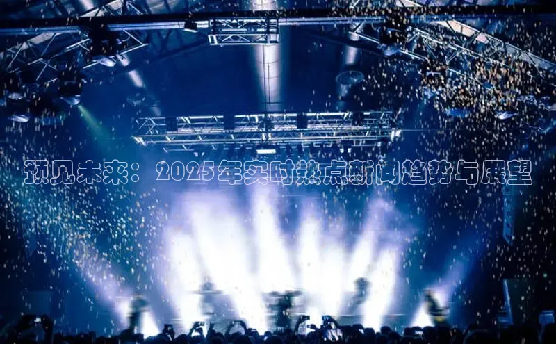 预见未来：2025年实时热点新闻趋势与展望