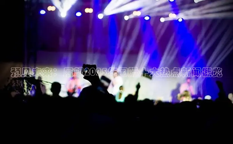 预见未来：展望2025年国际十大热点新闻概览