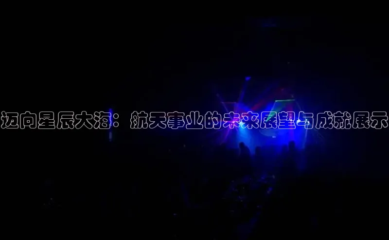 迈向星辰大海：航天事业的未来展望与成就展示